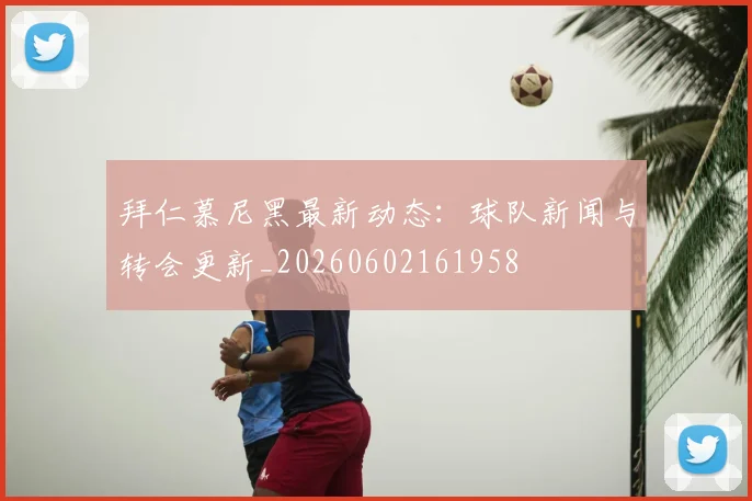 拜仁慕尼黑最新动态：球队新闻与转会更新_20260602161958