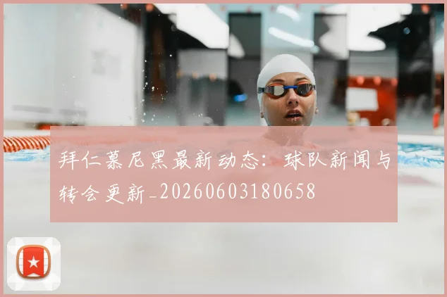 拜仁慕尼黑最新动态：球队新闻与转会更新_20260603180658