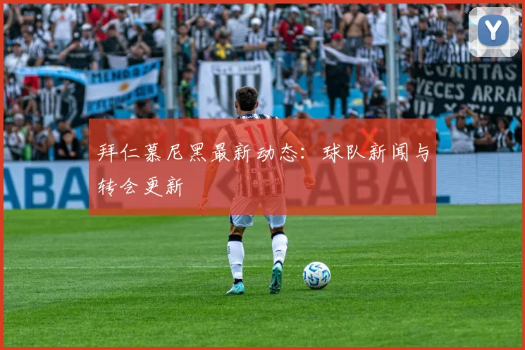 拜仁慕尼黑最新动态:球队新闻与转会更新