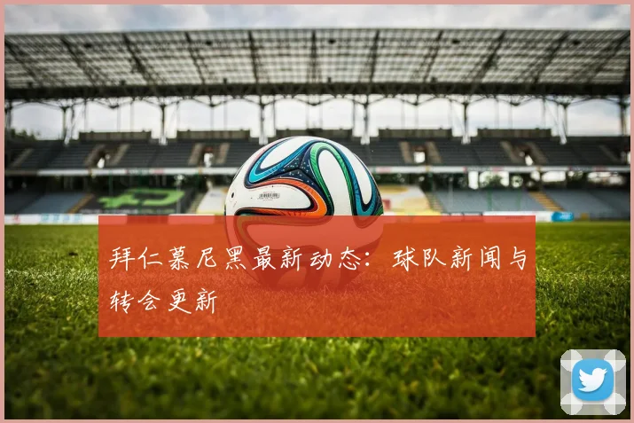 拜仁慕尼黑最新动态：球队新闻与转会更新