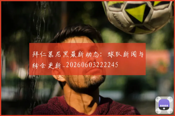 拜仁慕尼黑最新动态：球队新闻与转会更新_20260603222245
